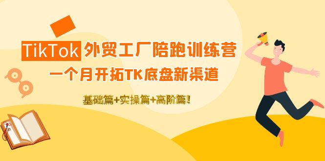 （4102期）TikTok外贸工厂陪跑训练营：一个月开拓TK底盘新渠道 基础+实操+高阶篇！