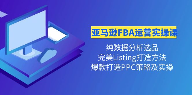 （4159期）亚马逊FBA运营实操课 纯数据分析选品+完美Listing打造+爆款打造PPC策略实操