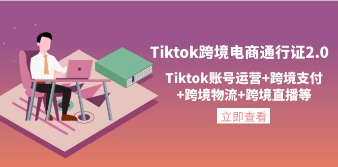 （4157期）Tiktok跨境电商通行证2.0，Tiktok账号运营+跨境支付+跨境物流+跨境直播等