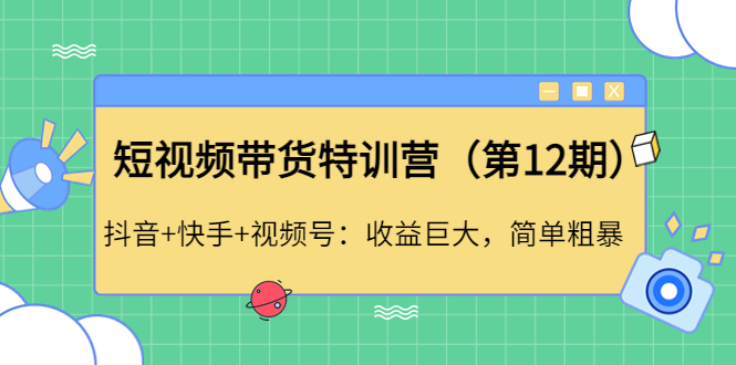 （4406期）短视频带货特训营（第12期）抖音+快手+视频号：收益巨大，简单粗暴！