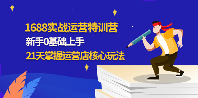 （4421期）1688实战特训营：新手0基础上手，21天掌握运营店核心玩法