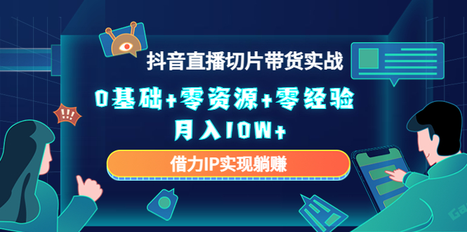 （4441期）2023抖音直播切片带货实战，0基础+零资源+零经验 月入10W+借力IP实现躺赚