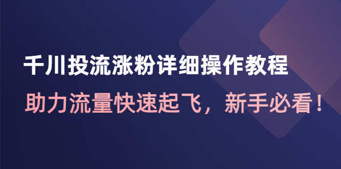 （4485期）千川投流涨粉详细操作教程：助力流量快速起飞，新手必看！