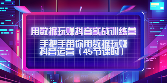 （4278期）用数据玩赚抖音实战训练营：手把手带你用数据玩赚抖音运营（45节课时）