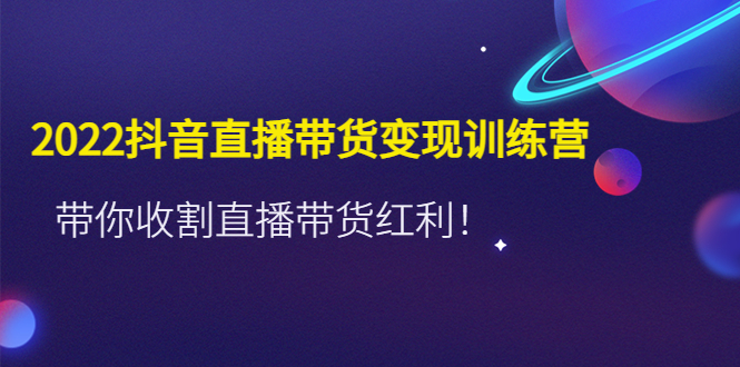 （4498期）2022抖音直播带货变现训练营，带你收割直播带货红利！