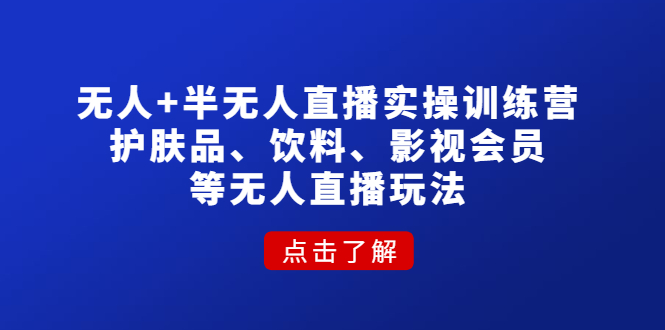 （4510期）无人+半无人直播实操训练营：护肤品、饮料、影视会员等无人直播玩法