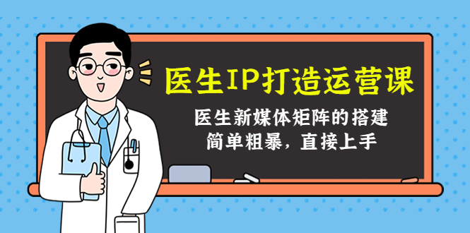 （4320期）医生IP打造运营课，医生新媒体矩阵的搭建，简单粗暴，直接上手