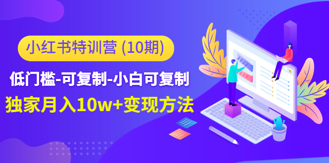 （4553期）小红书特训营（第10期）低门槛-可复制-小白可复制-独家月入10w+变现方法