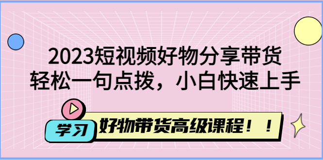 （4620期）2023短视频好物分享带货，好物带货高级课程，轻松一句点拨，小白快速上手