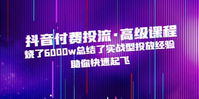 （4928期）抖音付费投流·高级课程，烧了6000w总结了实战型投放经验，助你快速起飞