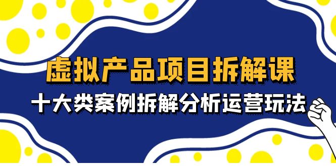 （4983期）虚拟产品项目拆解课，十大类案例拆解分析运营玩法（11节课）