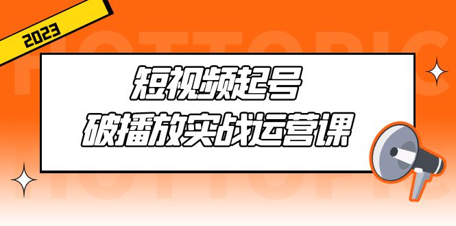 （5026期）短视频起号·破播放实战运营课，用通俗易懂大白话带你玩转短视频