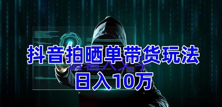 （5018期）抖音拍晒单带货玩法分享 项目整体流程简单 有团队实测日入1万【教程+素材】