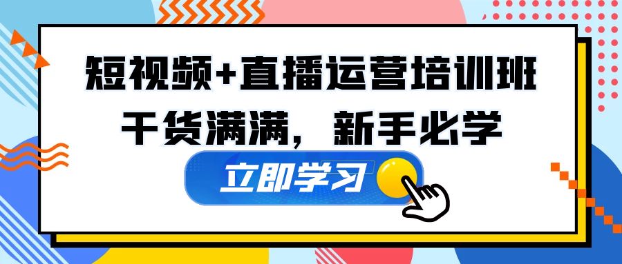 （5119期）某培训全年短视频+直播运营培训班：干货满满，新手必学！