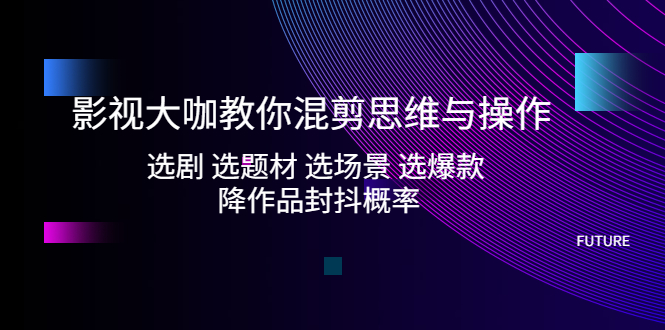 （5084期）影视大咖教你混剪思维与操作：选剧 选题材 选场景 选爆款 降作品封抖概率