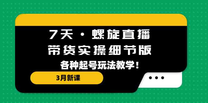 （5165期）7天·螺旋直播·带货实操细节版：3月新课，各种起号玩法教学！