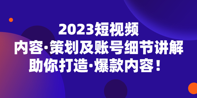 （5278期）2023短视频内容·策划及账号细节讲解，助你打造·爆款内容！