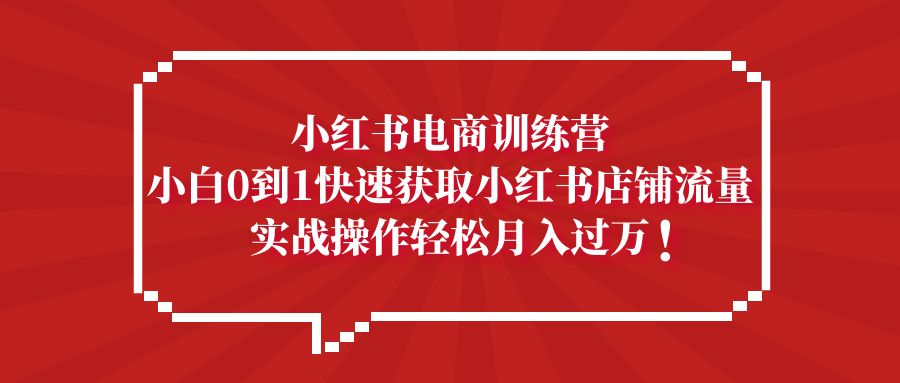 （5309期）小红书电商训练营，小白0到1快速获取小红书店铺流量，实战操作月入过万