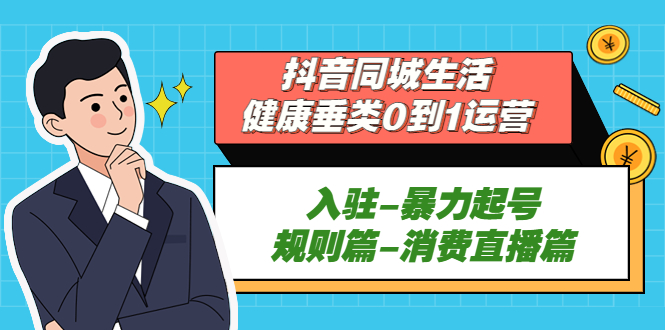 （5300期）抖音同城生活-健康垂类0到1运营：入驻-暴力起号-规则篇-消费直播篇！