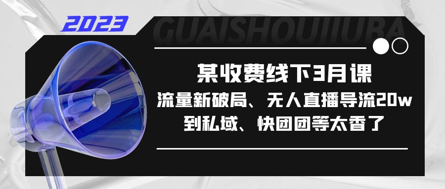 （5317期）某收费线下3月课，流量新破局、无人直播导流20w到私域、快团团等太香了