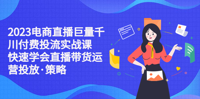 （5360期）2023电商直播巨量千川付费投流实战课，快速学会直播带货运营投放·策略