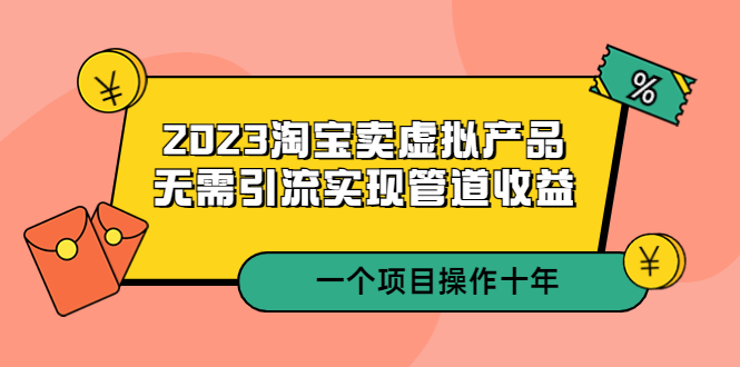 （5376期）2023淘宝卖虚拟产品，无需引流实现管道收益  一个项目能操作十年