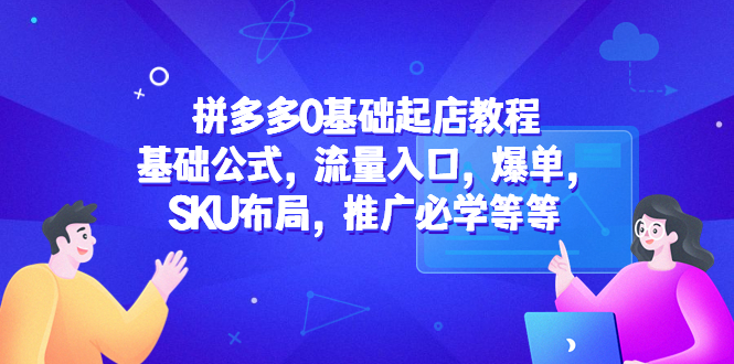 （5421期）拼多多0基础起店教程：基础公式，流量入口，爆单，SKU布局，推广必学等等