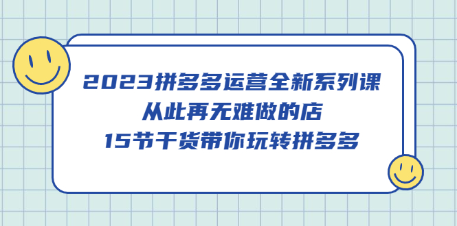 （5414期）2023拼多多运营全新系列课，从此再无难做的店，15节干货带你玩转拼多多