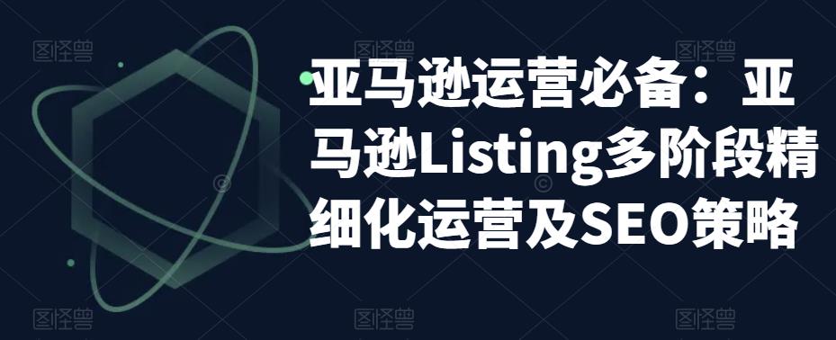 （5479期）亚马逊2023运营实操：亚马逊Listing多阶段/精细化运营及SEO策略