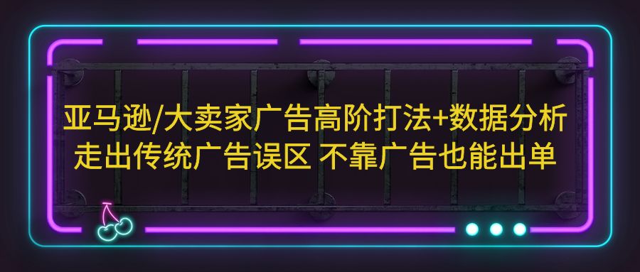 （5502期）亚马逊/大卖家广告高阶打法+数据分析，走出传统广告误区 不靠广告也能出单