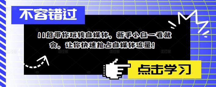 （5612期）11招带你玩转自媒体，新手小白一看就会，让你快速抢占自媒体流量！