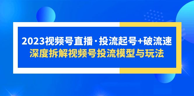 （5670期）2023视频号直播·投流起号+破流速，深度拆解视频号投流模型与玩法