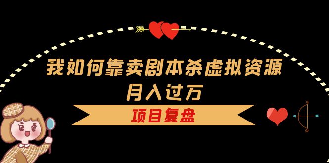 （5825期）我如何靠卖剧本杀虚拟资源月入过万，复盘资料+引流+如何变现+案例