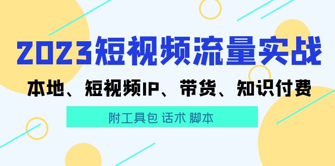 （5883期）2023短视频流量实战 本地、短视频IP、带货、知识付费（附工具包 话术 脚本)