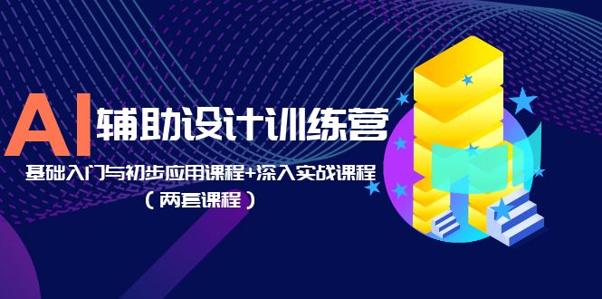 （5904期）AI辅助设计训练营：基础入门与初步应用课程+深入实战课程（两套课程）