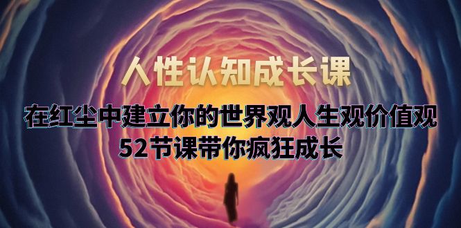 （5906期）人性认知成长课，在红尘中建立你的世界观人生观价值观，52节课带你疯狂成长