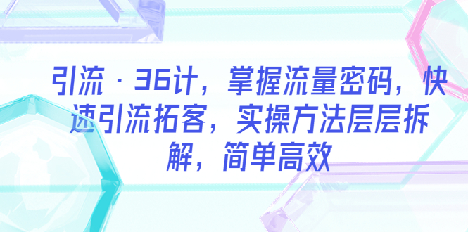 （5899期）引流·36计，掌握流量密码，快速引流拓客，实操方法层层拆解，简单高效