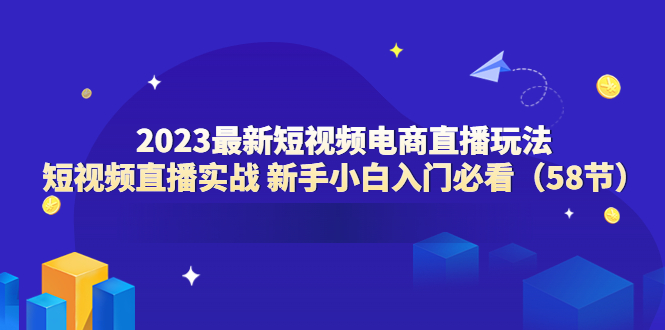 （6006期）2023最新短视频电商直播玩法课 短视频直播实战 新手小白入门必看（58节）