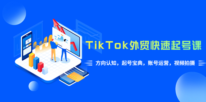 （6000期）TikTok/外贸·快速起号课，方向认知，起号宝典，账号运营，视频拍摄(33节)