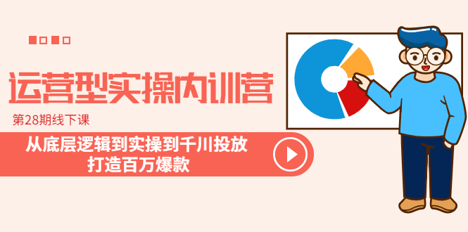 （6067期）运营型实操内训营-第28期线下课 从底层逻辑到实操到千川投放 打造百万爆款