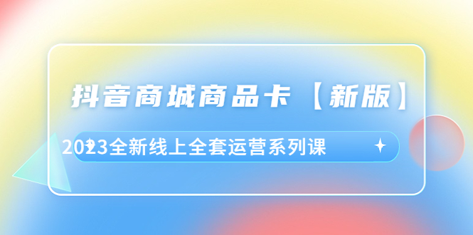 （6091期）抖音·商城商品卡【新版】，2023全新线上全套运营系列课