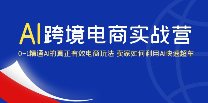 （6101期）AI·跨境电商实操营：0-1精通Al的真正有效电商玩法 卖家如何利用Al快速超车