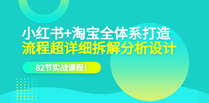 （6172期）小红书+淘宝·全体系打造，流程超详细拆解分析设计，82节实战课程！