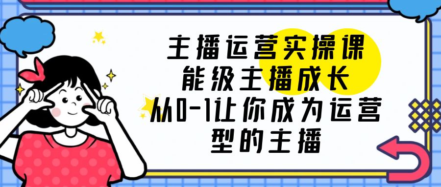 （6181期）主播运营实操课，能级-主播成长，从0-1让你成为运营型的主播