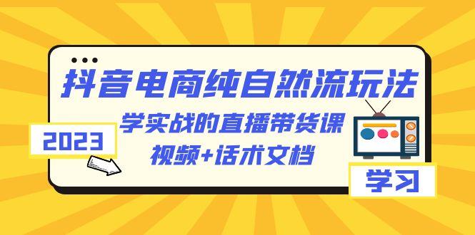 （6280期）2023抖音电商·纯自然流玩法：学实战的直播带货课，视频+话术文档