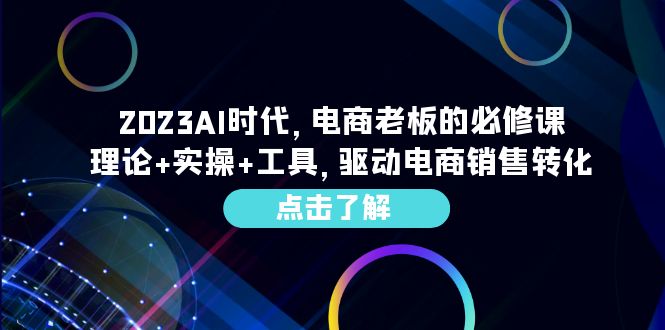 （6443期）2023AI·时代，电商老板的必修课，理论+实操+工具，驱动电商销售转化