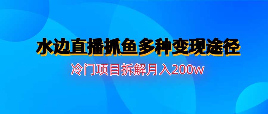 （6656期）水边直播抓鱼多种变现途径冷门项目月入200w拆解