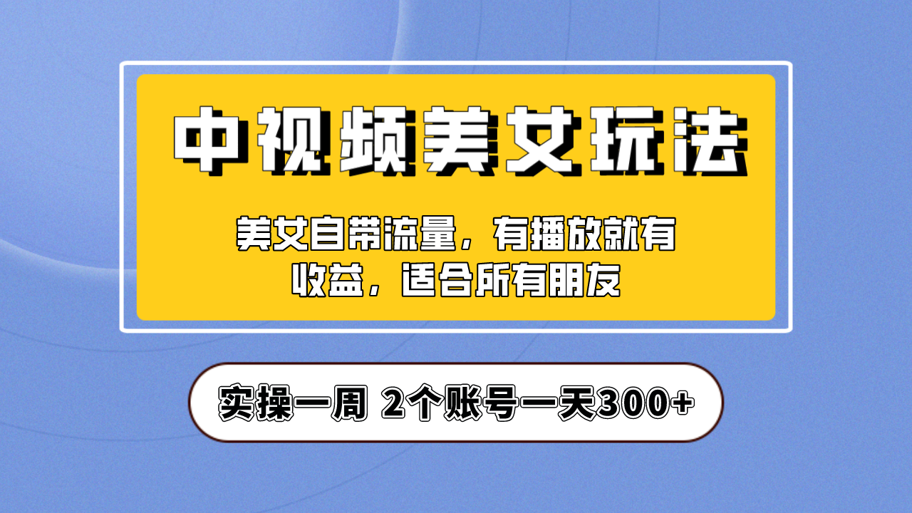 （6724期）实操一天300+，【中视频美女号】项目拆解，保姆级教程助力你快速成单！