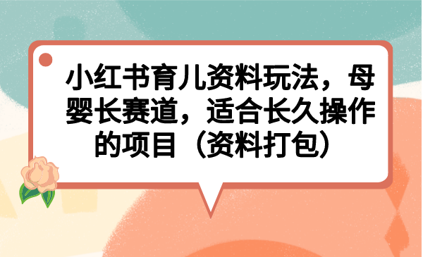 （6728期）小红书育儿资料玩法，母婴长赛道，适合长久操作的项目（资料打包）