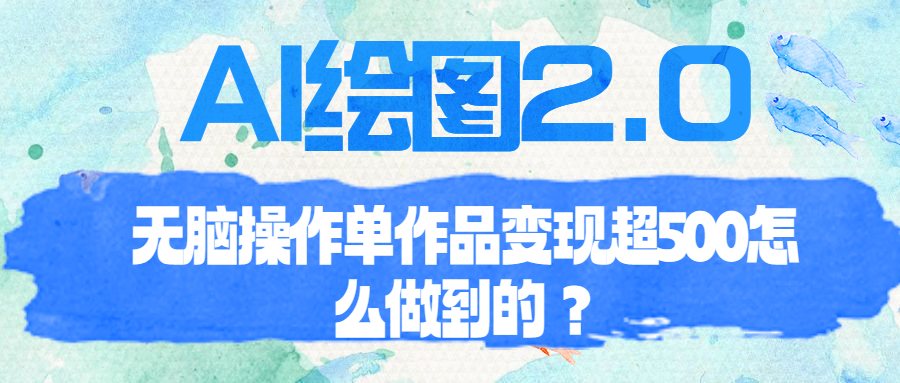 （6726期）AI绘图2.0无脑操作单作品变现超500怎么做到的？